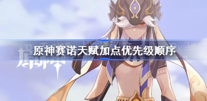 原神赛诺天赋加优先顺序推荐-原神赛诺天赋的顺序介绍