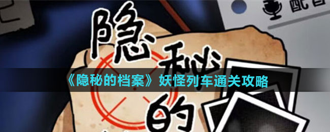 隐秘的档案妖怪列车怎么过-妖怪列车通关攻略