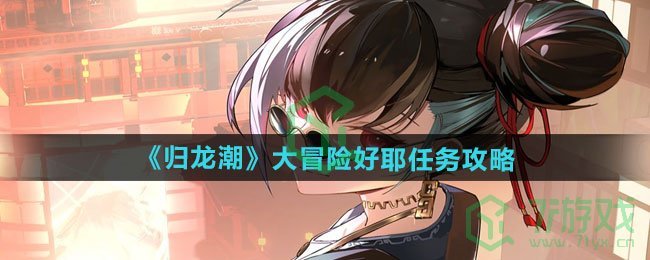 归龙潮大冒险好耶任务怎么做-大冒险好耶任务攻略
