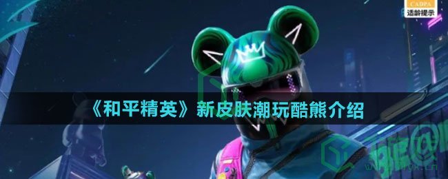 和平精英新皮肤潮玩酷熊如何-新皮肤潮玩酷熊介绍