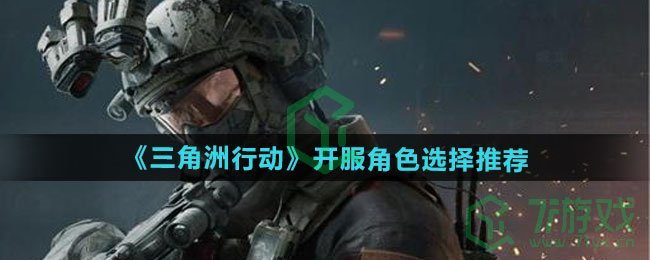 三角洲行动开服角色怎么选-开服角色选择推荐