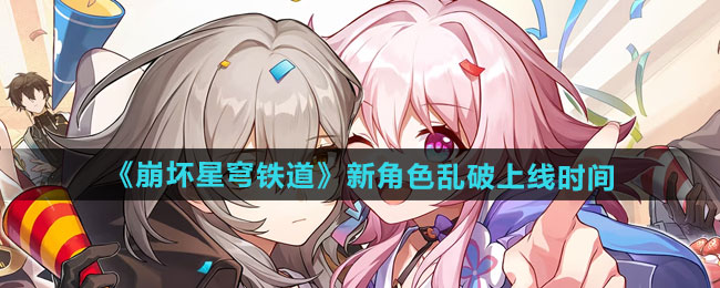 崩坏星穹铁道新角色乱破什么时候上线-新角色乱破上线时间