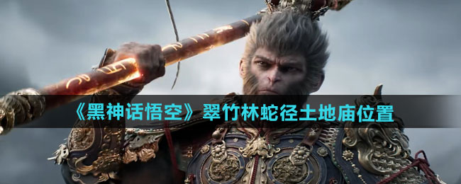 黑神话悟空翠竹林蛇径土地庙在哪-翠竹林蛇径土地庙位置介绍