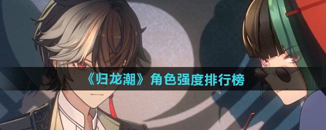 归龙潮哪个角色强-角色强度排行榜