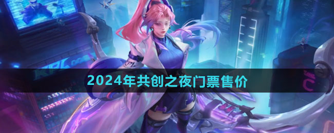 王者荣耀2024年共创之夜门票多少钱-2024年共创之夜门票售价