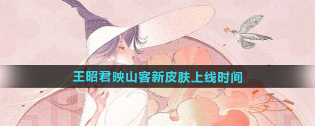 王者荣耀王昭君映山客新皮肤什么时候上线-王昭君映山客新皮肤上线时间