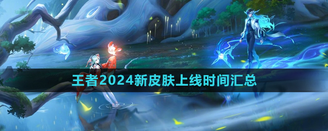 王者荣耀2024新皮肤有哪些-2024新皮肤上线时间汇总大全