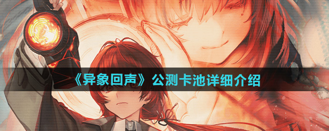 异象回声公测卡池有哪些-公测卡池详细介绍
