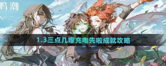 鸣潮1.3三点几嚟充电先啦成就怎么做-1.3三点几嚟充电先啦成就攻略