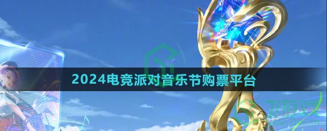 王者荣耀2024电竞派对音乐节在哪个平台买票-2024电竞派对音乐节购票平台