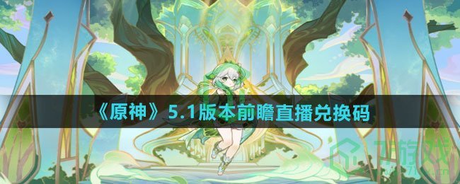 原神5.1版本前瞻直播兑换码有哪些-5.1版本前瞻直播兑换码介绍