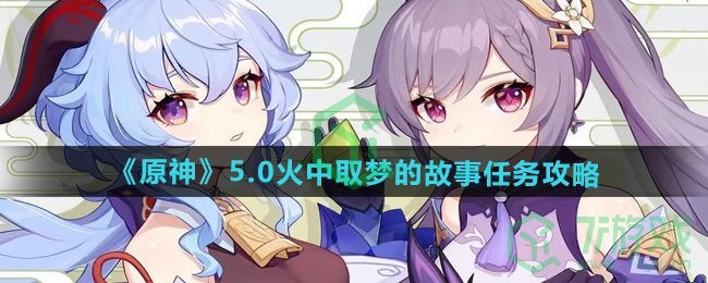 原神5.0火中取梦的故事任务怎么做-5.0火中取梦的故事任务攻略