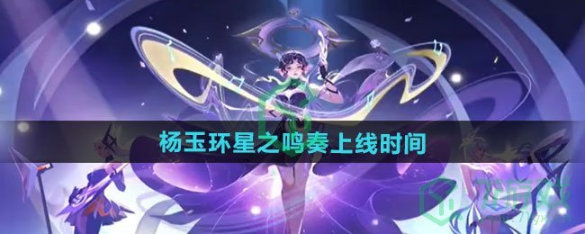 王者荣耀杨玉环星之鸣奏新皮肤什么时候上线-杨玉环星之鸣奏新皮肤上线时间