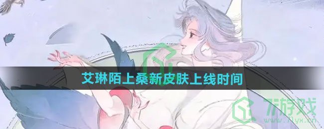 王者荣耀艾琳陌上桑新皮肤什么时候上线-艾琳陌上桑新皮肤上线时间