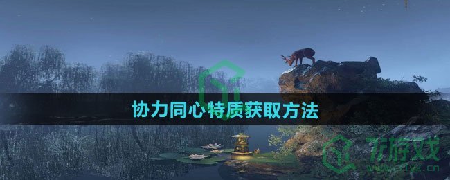 逆水寒手游协力同心特质怎么获得-协力同心特质获取方法
