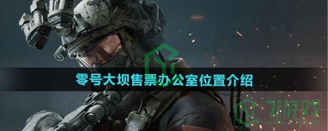 三角洲行动零号大坝售票办公室在哪-零号大坝售票办公室位置介绍 三角洲行动零号大坝售票办公室在哪-零号大坝售票办公室位置介绍