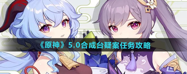 原神5.0合成台疑案任务怎么做-5.0合成台疑案任务攻略
