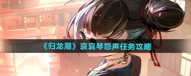 归龙潮哀哀琴怨声任务怎么做-哀哀琴怨声任务攻略