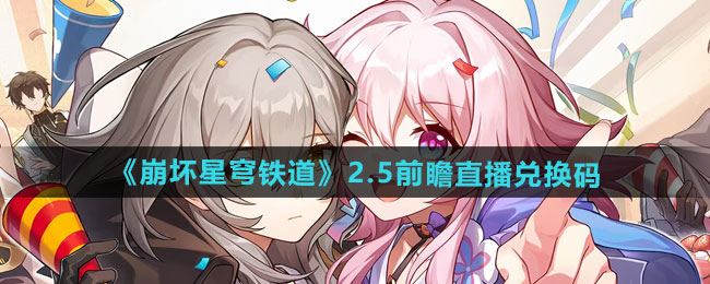崩坏星穹铁道2.5前瞻直播兑换码有哪些-2.5前瞻直播兑换码介绍