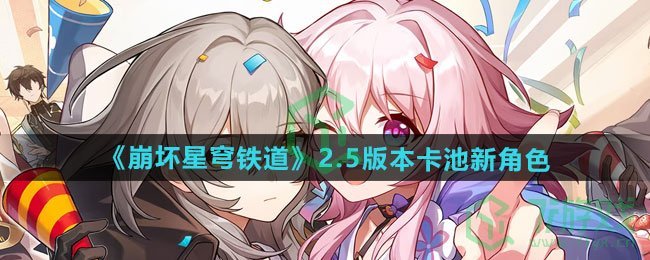 崩坏星穹铁道2.5版本卡池新角色有哪些-2.5版本卡池新角色