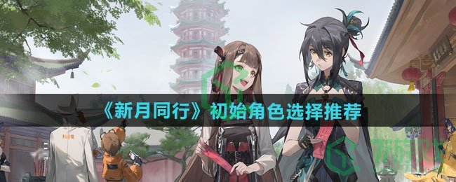 新月同行初始角色怎么选择-初始角色选择推荐