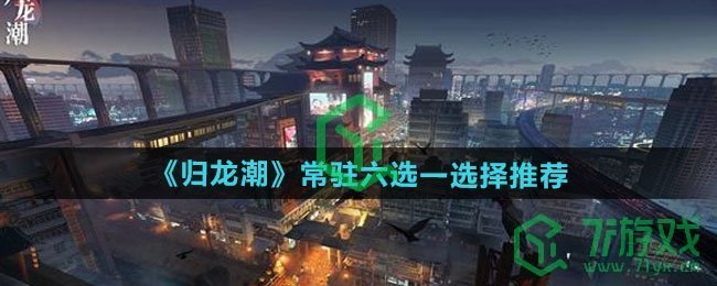 归龙潮常驻六选一怎么选择-常驻六选一选择推荐