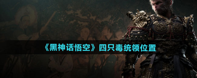 黑神话悟空四只毒统领位置在哪-四只毒统领位置介绍
