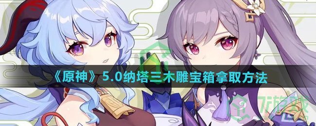 原神5.0纳塔三木雕宝箱怎么拿-5.0纳塔三木雕宝箱拿取方法