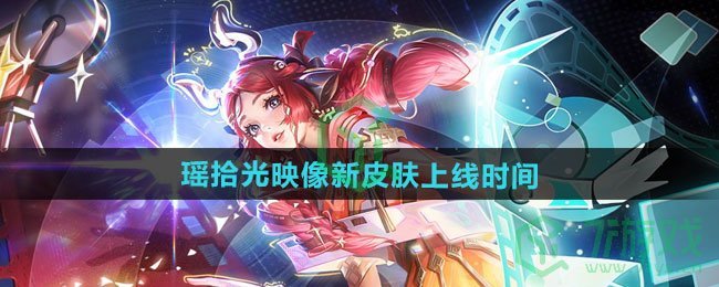 王者荣耀瑶拾光映像新皮肤什么时候上线-瑶拾光映像新皮肤上线时间