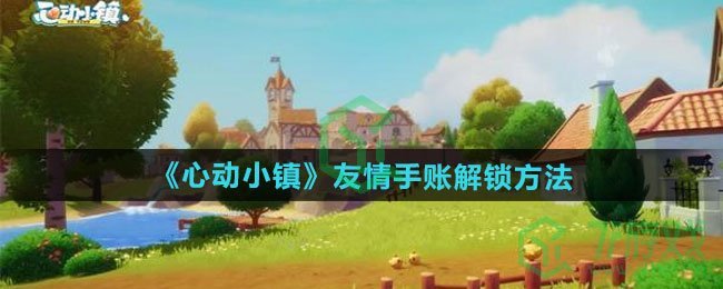 心动小镇友情手账如何解锁-友情手账解锁方法