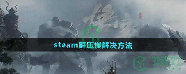 黑神话悟空steam解压慢怎么解决-steam解压慢解决方法
