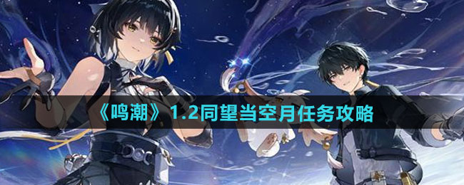 鸣潮1.2同望当空月任务怎么做-1.2同望当空月任务攻略