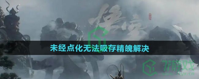 黑神话悟空未经点化无法吸存精魄怎么解决-未经点化无法吸存精魄解决方法