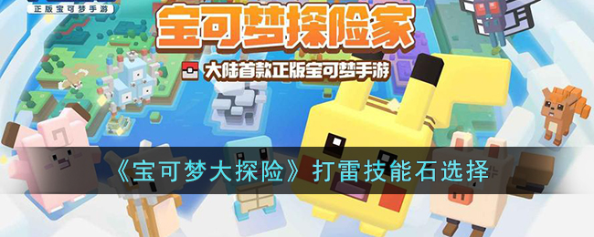 宝可梦大探险打雷技能石怎么选择-宝可梦大探险打雷技能石挑选