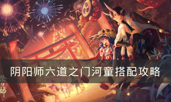 《阴阳师》六道之门净佛刹河童咋玩六道之门河童通关攻略大全 《阴阳师》六道之门净佛刹河童咋玩六道之门河童通关攻略大全