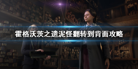 霍格沃茨之遗翻转泥怪如何做-泥怪翻转到反面攻略大全 霍格沃茨之遗翻转泥怪如何做-泥怪翻转到反面攻略大全