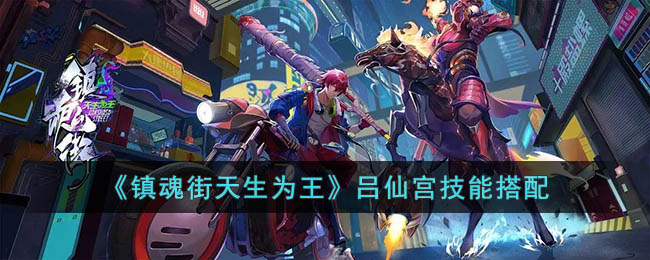 镇魂街天生为王吕仙宫用哪种技能-镇魂街天生为王吕仙宫技能组合 镇魂街天生为王吕仙宫用哪种技能-镇魂街天生为王吕仙宫技能组合