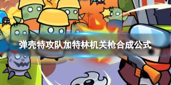 弹壳特攻队加特林机关枪如何合成?加特林机关枪合成攻略大全 弹壳特攻队加特林机关枪如何合成?加特林机关枪合成攻略大全