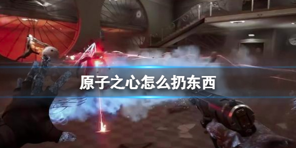 原子之心如何扔东西-扔东西按什么键 原子之心如何扔东西-扔东西按什么键
