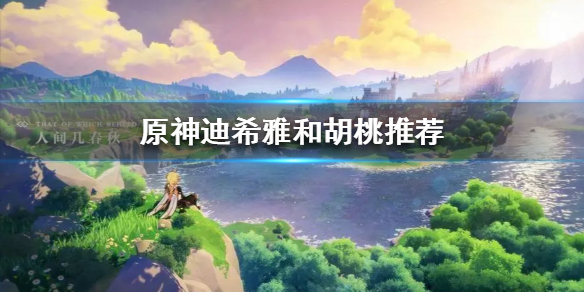 原神迪希雅和胡桃推荐-原神迪希雅和胡桃选谁好 原神迪希雅和胡桃推荐-原神迪希雅和胡桃选谁好