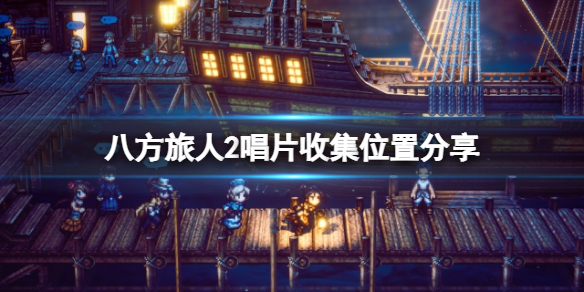 八方旅人2唱片收集位置共享-八方旅人2唱片有什么作用 八方旅人2唱片收集位置共享-八方旅人2唱片有什么作用