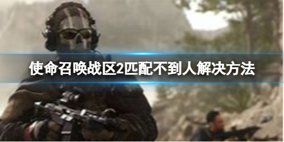 使命召唤战区2匹配不到人怎么办-匹配不到人解决方法 使命召唤战区2匹配不到人怎么办-匹配不到人解决方法