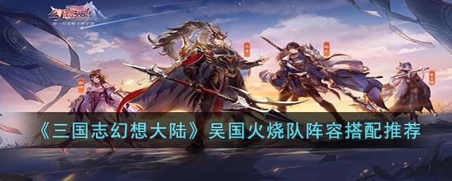 三国志幻想大陆吴国火烧队阵容如何搭配 