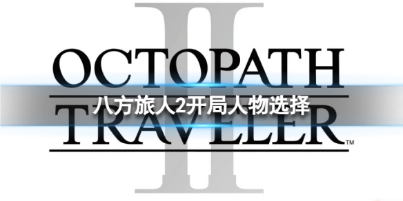 八方旅人2开局人物挑选-开局选啥人物