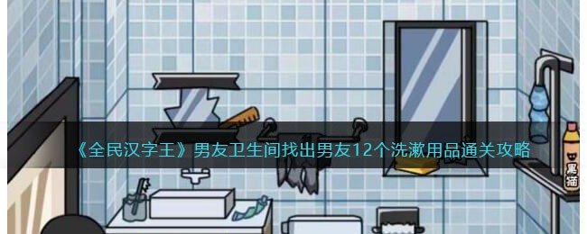 全民汉字王男友卫生间怎样通关-找出男友12个洗漱用品通关秘籍是什么？