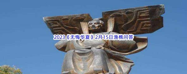 无悔华夏2月15日渔樵问答答案是哪些呢-无悔华夏2月15日渔樵问答答案分享