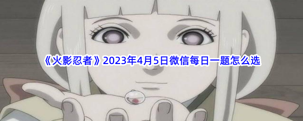 火影忍者2023年4月5日微信每日一题如何选-火影忍者2023年4月5日微信每日一题答案分享