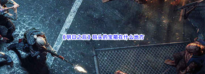 明日之后码头的宝箱在哪些地方-明日之后秘宝湾的宝箱位置介绍