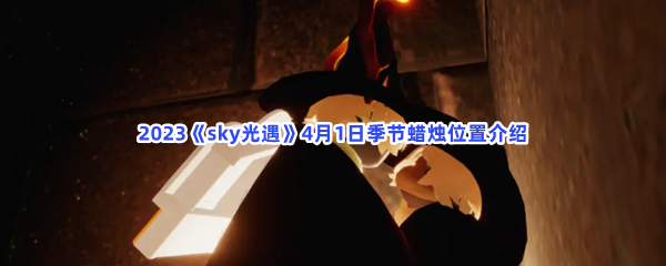 2023sky光遇4月1日季节蜡烛位置在哪里呢-光遇2023年4月1日季节蜡烛位置介绍