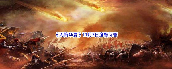 无悔华夏11月3日渔樵问答答案是哪些呢-无悔华夏11月3日渔樵问答答案分享